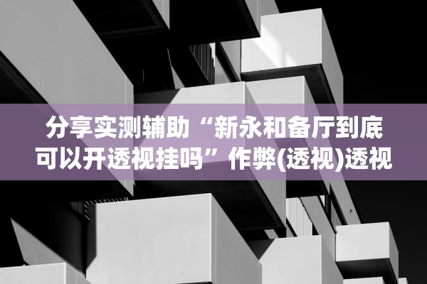 分享实测辅助“新永和备厅到底可以开透视挂吗	”作弊(透视)透视辅助 
