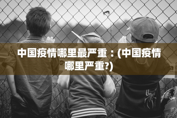 中国疫情哪里最严重︰(中国疫情哪里严重?) 中国疫情哪里最严重︰(中国疫情哪里严重?)
