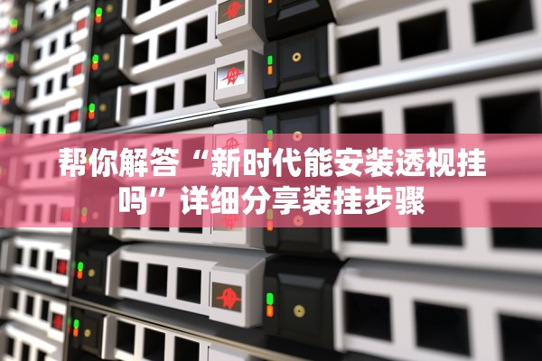 帮你解答“新时代能安装透视挂吗”详细分享装挂步骤