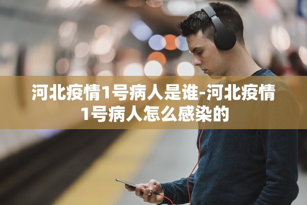 河北疫情1号病人是谁-河北疫情1号病人怎么感染的