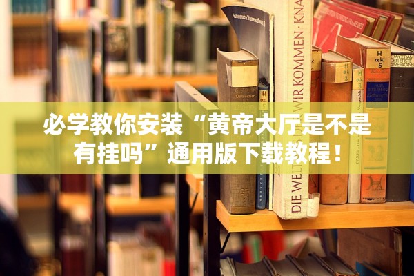 必学教你安装“黄帝大厅是不是有挂吗”通用版下载教程！