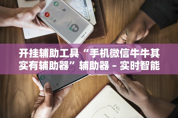 开挂辅助工具“手机微信牛牛其实有辅助器	”辅助器 – 实时智能回复