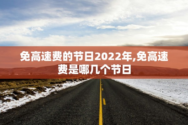 免高速费的节日2022年,免高速费是哪几个节日 免高速费的节日2022年,免高速费是哪几个节日
