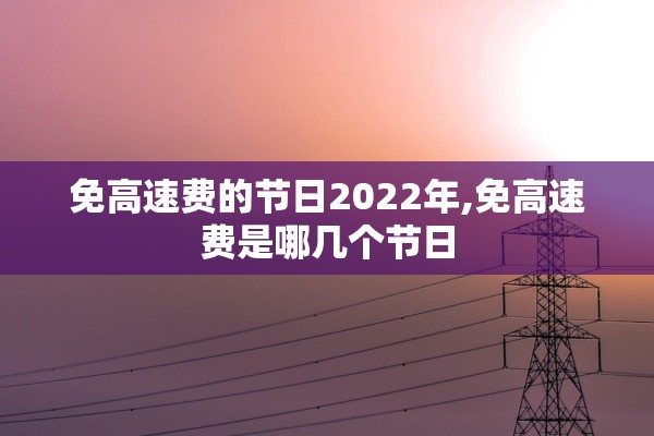 免高速费的节日2022年,免高速费是哪几个节日 免高速费的节日2022年,免高速费是哪几个节日