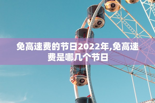 免高速费的节日2022年,免高速费是哪几个节日 免高速费的节日2022年,免高速费是哪几个节日