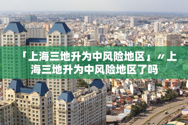 「上海三地升为中风险地区」〃上海三地升为中风险地区了吗