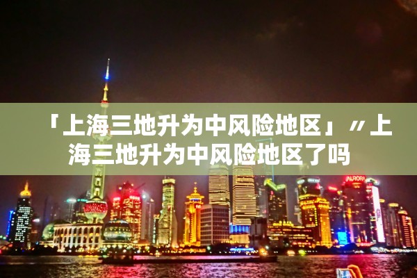 「上海三地升为中风险地区」〃上海三地升为中风险地区了吗