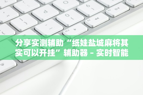 分享实测辅助“纸娃盐城麻将其实可以开挂”辅助器 – 实时智能回复