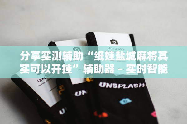 分享实测辅助“纸娃盐城麻将其实可以开挂”辅助器 – 实时智能回复