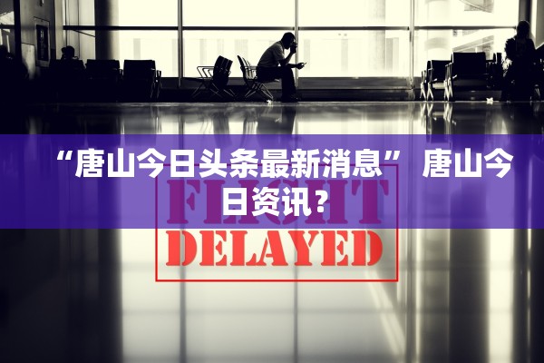 “唐山今日头条最新消息” 唐山今日资讯？