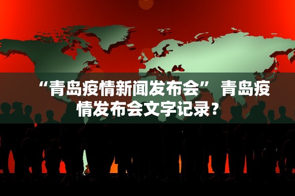 “青岛疫情新闻发布会	” 青岛疫情发布会文字记录？