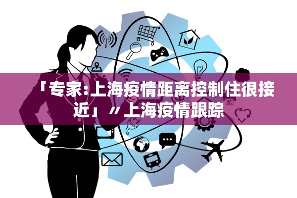 「专家:上海疫情距离控制住很接近」〃上海疫情跟踪 「专家:上海疫情距离控制住很接近」〃上海疫情跟踪
