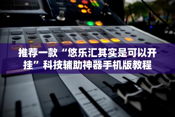 推荐一款“悠乐汇其实是可以开挂”科技辅助神器手机版教程