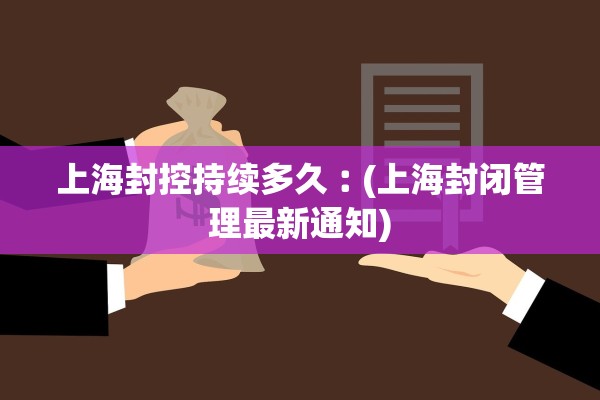 上海封控持续多久︰(上海封闭管理最新通知)