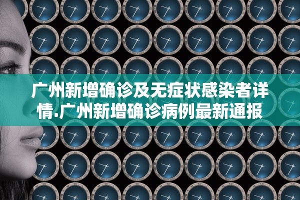 广州新增确诊及无症状感染者详情.广州新增确诊病例最新通报