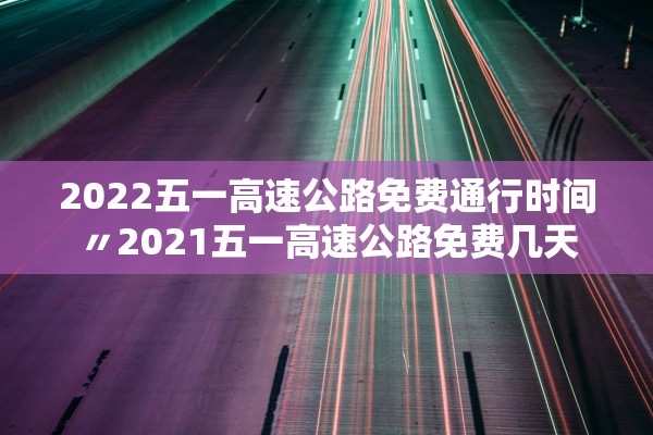 2022五一高速公路免费通行时间〃2021五一高速公路免费几天