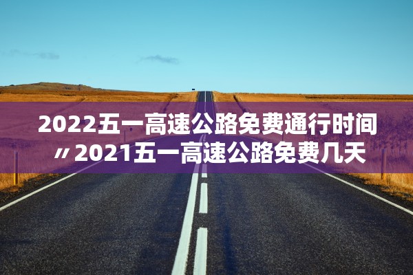 2022五一高速公路免费通行时间〃2021五一高速公路免费几天