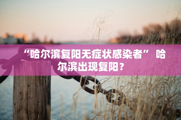 “哈尔滨复阳无症状感染者	” 哈尔滨出现复阳？
