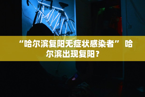 “哈尔滨复阳无症状感染者” 哈尔滨出现复阳？