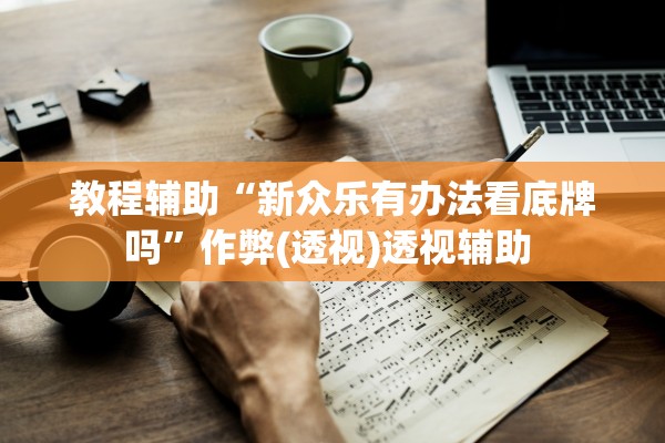 教程辅助“新众乐有办法看底牌吗”作弊(透视)透视辅助 