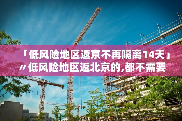 「低风险地区返京不再隔离14天」〃低风险地区返北京的,都不需要隔离