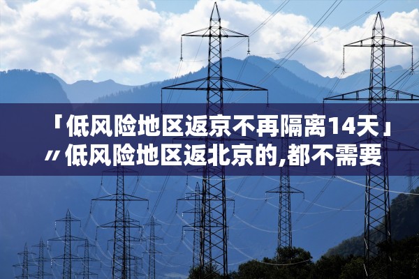「低风险地区返京不再隔离14天」〃低风险地区返北京的,都不需要隔离