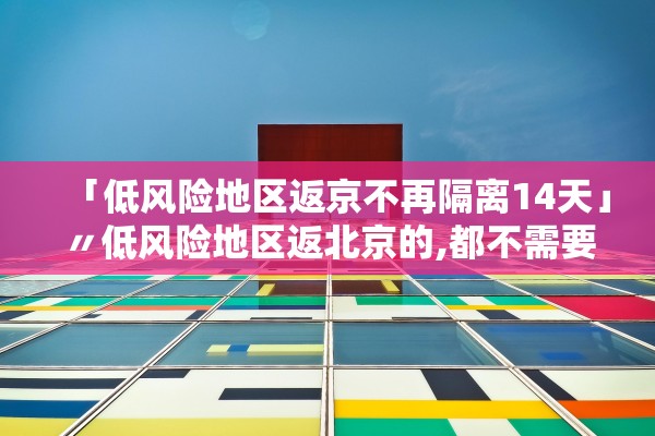 「低风险地区返京不再隔离14天」〃低风险地区返北京的,都不需要隔离