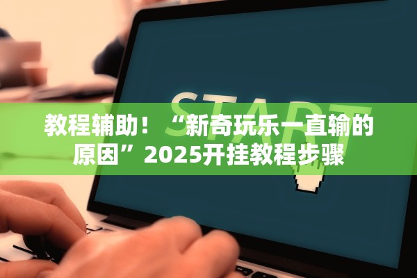 教程辅助！“新奇玩乐一直输的原因	”2025开挂教程步骤