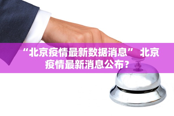 “北京疫情最新数据消息” 北京疫情最新消息公布？