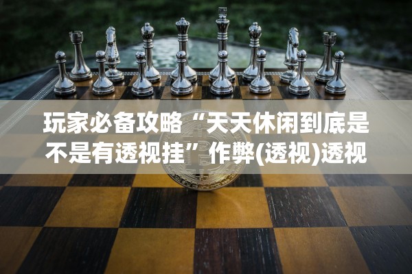 玩家必备攻略“天天休闲到底是不是有透视挂”作弊(透视)透视辅助 