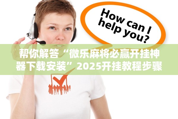 帮你解答“微乐麻将必赢开挂神器下载安装”2025开挂教程步骤