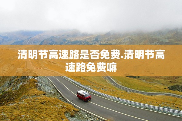 清明节高速路是否免费.清明节高速路免费嘛