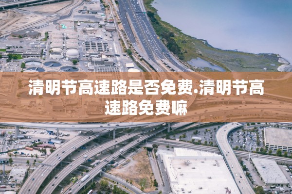 清明节高速路是否免费.清明节高速路免费嘛
