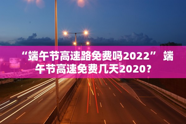“端午节高速路免费吗2022” 端午节高速免费几天2020？