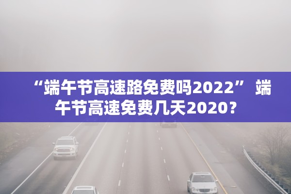“端午节高速路免费吗2022” 端午节高速免费几天2020？