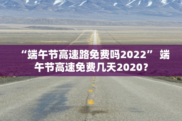 “端午节高速路免费吗2022	” 端午节高速免费几天2020？