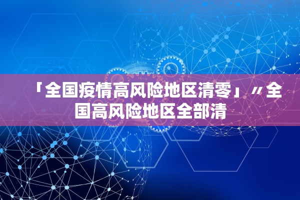 「全国疫情高风险地区清零」〃全国高风险地区全部清