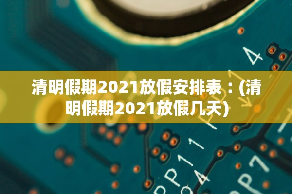 清明假期2021放假安排表︰(清明假期2021放假几天)
