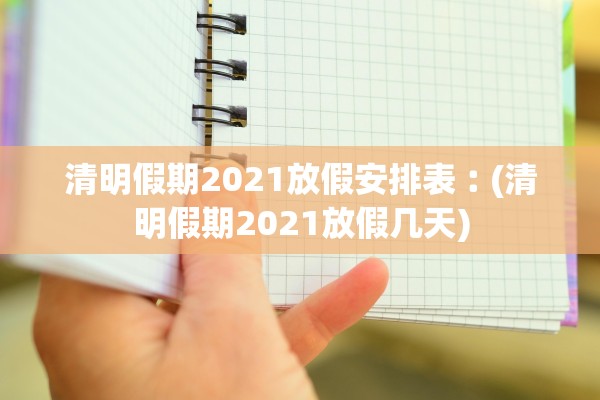 清明假期2021放假安排表︰(清明假期2021放假几天)