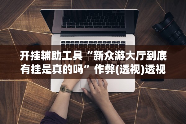开挂辅助工具“新众游大厅到底有挂是真的吗”作弊(透视)透视辅助 