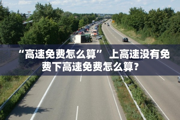 “高速免费怎么算” 上高速没有免费下高速免费怎么算？