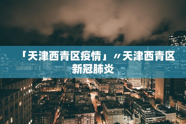 「天津西青区疫情」〃天津西青区新冠肺炎