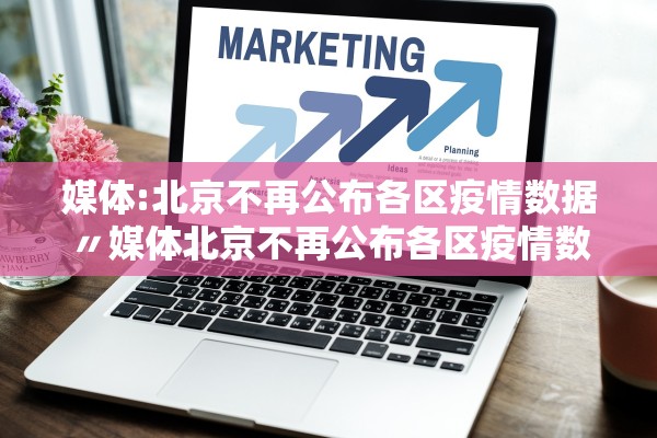 媒体:北京不再公布各区疫情数据〃媒体北京不再公布各区疫情数据的原因