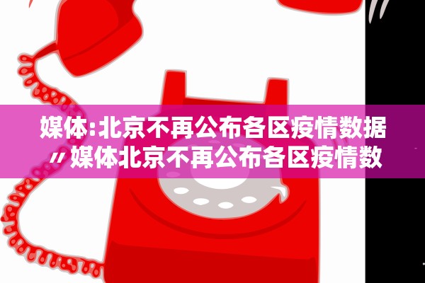媒体:北京不再公布各区疫情数据〃媒体北京不再公布各区疫情数据的原因