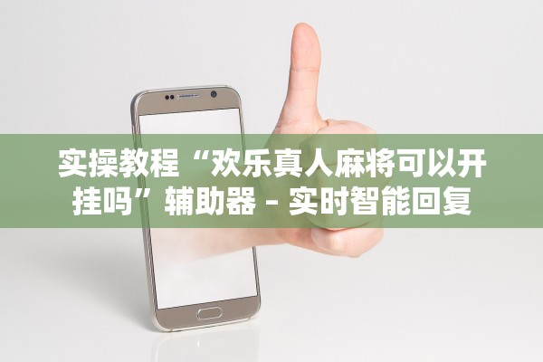 实操教程“欢乐真人麻将可以开挂吗”辅助器 – 实时智能回复