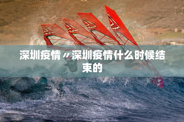 深圳疫情〃深圳疫情什么时候结束的