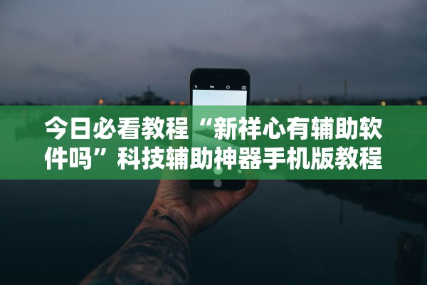 今日必看教程“新祥心有辅助软件吗”科技辅助神器手机版教程