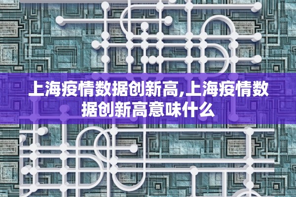上海疫情数据创新高,上海疫情数据创新高意味什么