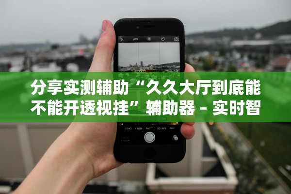 分享实测辅助“久久大厅到底能不能开透视挂	”辅助器 – 实时智能回复