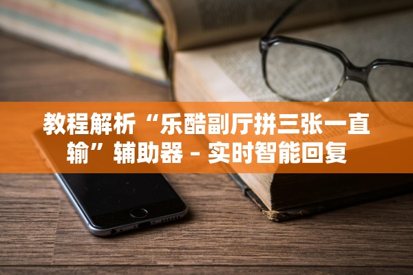 教程解析“乐酷副厅拼三张一直输”辅助器 – 实时智能回复